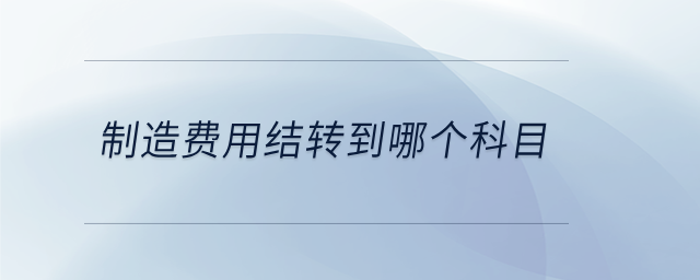 制造費(fèi)用結(jié)轉(zhuǎn)到哪個(gè)科目 制造費(fèi)用結(jié)轉(zhuǎn)到哪個(gè)科目