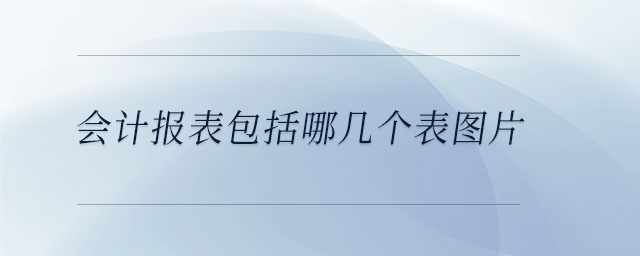 會計報表包括哪幾個表圖片 會計報表包括哪幾個表圖片