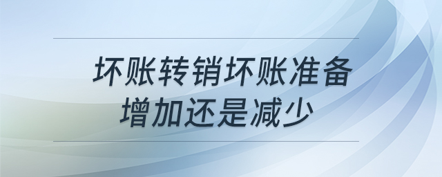 壞賬轉(zhuǎn)銷(xiāo)壞賬準(zhǔn)備增加還是減少