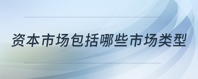 資本市場(chǎng)包括哪些市場(chǎng)類(lèi)型 資本市場(chǎng)包括哪些市場(chǎng)類(lèi)型