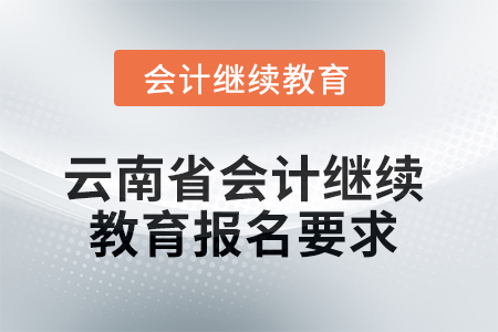 2025年云南省會計人員繼續(xù)教育報名要求 2025年云南省會計人員繼續(xù)教育報名要求
