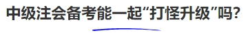 中級(jí)會(huì)計(jì)中級(jí)注會(huì)備考能一起“打怪升級(jí)”嗎？