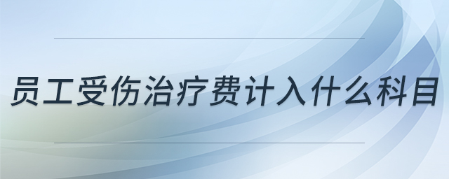員工受傷治療費計入什么科目 員工受傷治療費計入什么科目