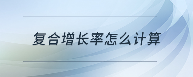 復(fù)合增長率怎么計(jì)算 復(fù)合增長率怎么計(jì)算