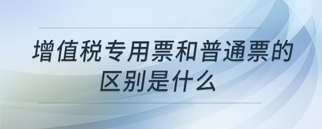 增值稅專用票和普通票的區(qū)別是什么 增值稅專用票和普通票的區(qū)別是什么
