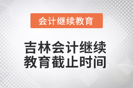 2025年吉林會(huì)計(jì)繼續(xù)教育截止時(shí)間 2025年吉林會(huì)計(jì)繼續(xù)教育截止時(shí)間
