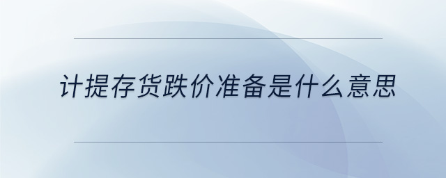 計(jì)提存貨跌價(jià)準(zhǔn)備是什么意思 計(jì)提存貨跌價(jià)準(zhǔn)備是什么意思