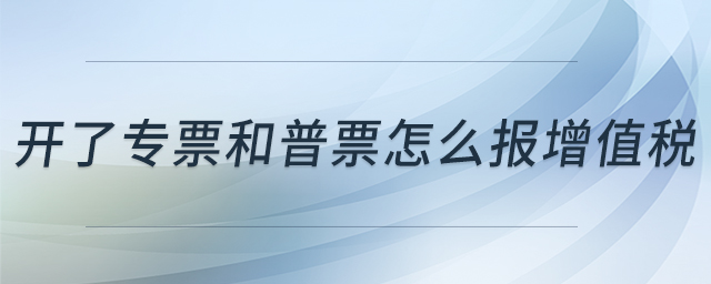 開了專票和普票怎么報增值稅 開了專票和普票怎么報增值稅