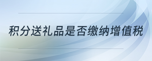 積分送禮品是否繳納增值稅 積分送禮品是否繳納增值稅