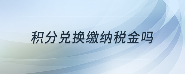 積分兌換繳納稅金嗎 積分兌換繳納稅金嗎