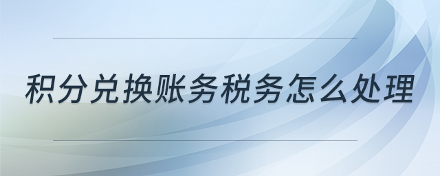積分兌換賬務(wù)稅務(wù)怎么處理 積分兌換賬務(wù)稅務(wù)怎么處理