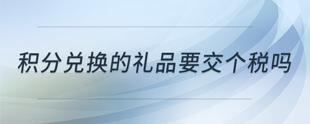 積分兌換的禮品要交個(gè)稅嗎