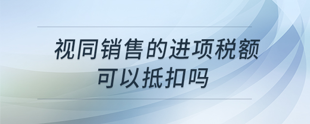 視同銷售的進(jìn)項稅額可以抵扣嗎