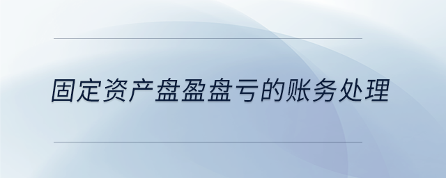 固定資產(chǎn)盤(pán)盈盤(pán)虧的賬務(wù)處理 固定資產(chǎn)盤(pán)盈盤(pán)虧的賬務(wù)處理