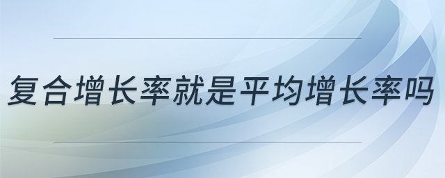 復(fù)合增長(zhǎng)率就是平均增長(zhǎng)率嗎 復(fù)合增長(zhǎng)率就是平均增長(zhǎng)率嗎