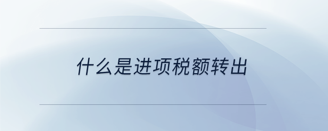 什么是進(jìn)項稅額轉(zhuǎn)出 什么是進(jìn)項稅額轉(zhuǎn)出