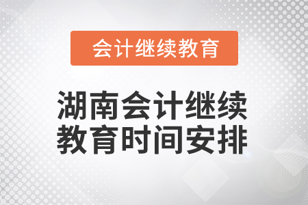 2025年湖南會(huì)計(jì)繼續(xù)教育時(shí)間安排 2025年湖南會(huì)計(jì)繼續(xù)教育時(shí)間安排