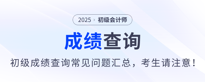 2025年初級(jí)會(huì)計(jì)師考試成績(jī)查詢常見(jiàn)問(wèn)題匯總，考生請(qǐng)注意！