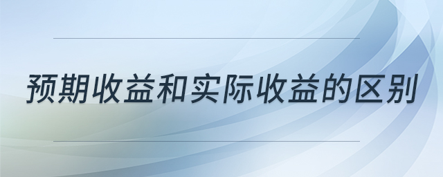 預(yù)期收益和實(shí)際收益的區(qū)別 預(yù)期收益和實(shí)際收益的區(qū)別