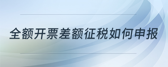 全額開票差額征稅如何申報 全額開票差額征稅如何申報
