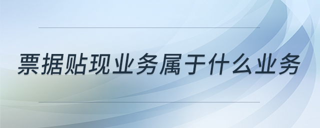 票據(jù)貼現(xiàn)業(yè)務(wù)屬于什么業(yè)務(wù)