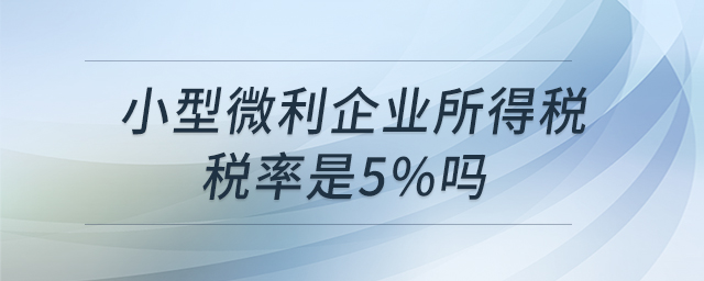 小型微利企業(yè)所得稅稅率是5%嗎 小型微利企業(yè)所得稅稅率是5%嗎