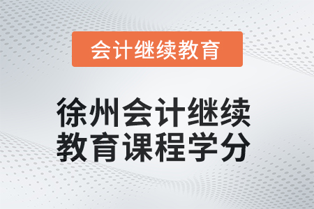 2025年徐州會計繼續(xù)教育課程學分要求 2025年徐州會計繼續(xù)教育課程學分要求