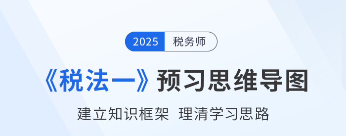 2025年稅務(wù)師《稅法一》預(yù)習(xí)思維導(dǎo)圖梳理