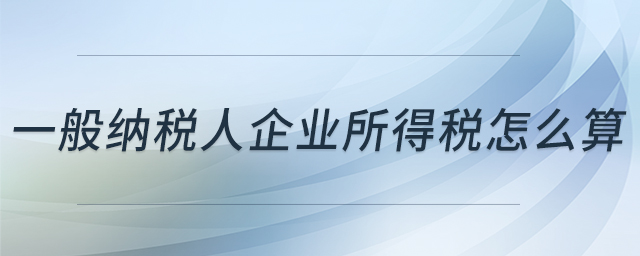 一般納稅人企業(yè)所得稅怎么算