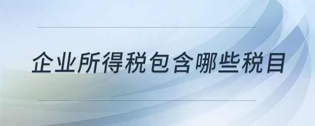 企業(yè)所得稅包含哪些稅目 企業(yè)所得稅包含哪些稅目