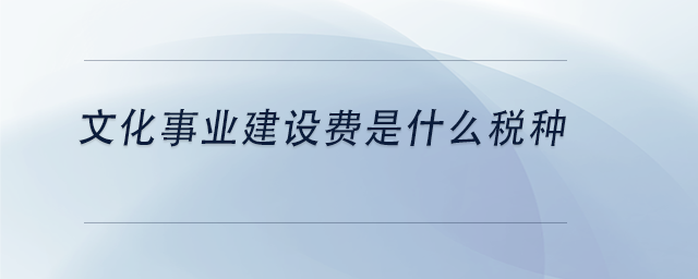 中級會計文化事業(yè)建設費是什么稅種 中級會計文化事業(yè)建設費是什么稅種