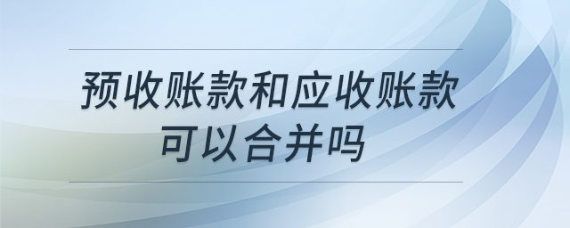 預(yù)收賬款和應(yīng)收賬款可以合并嗎