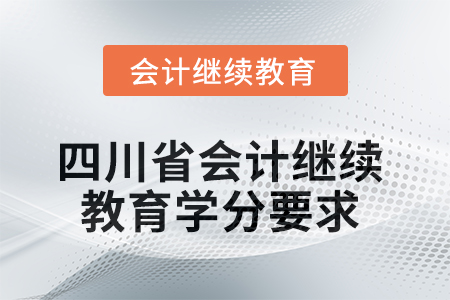 2025年度四川省會計繼續(xù)教育學(xué)分要求 2025年度四川省會計繼續(xù)教育學(xué)分要求