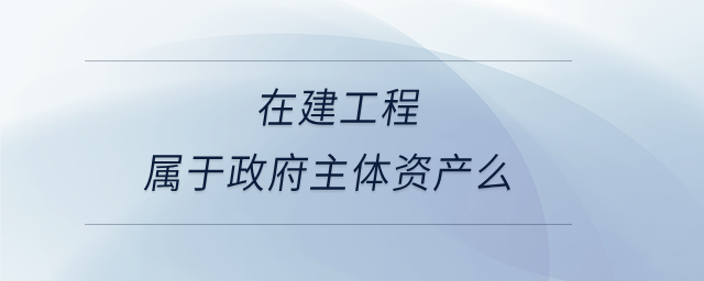 在建工程屬于政府主體資產(chǎn)么 在建工程屬于政府主體資產(chǎn)么
