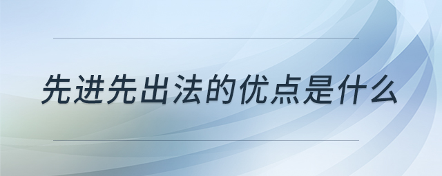 先進先出法的優(yōu)點是什么 先進先出法的優(yōu)點是什么