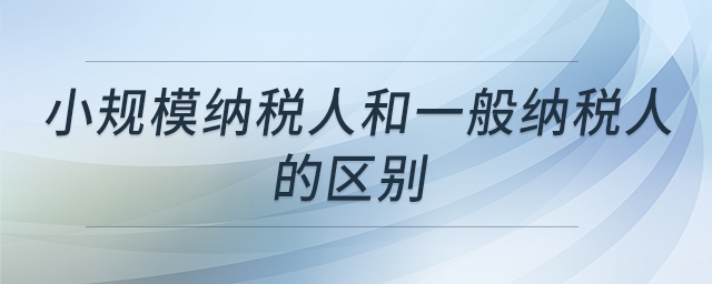 小規(guī)模納稅人和一般納稅人的區(qū)別 小規(guī)模納稅人和一般納稅人的區(qū)別