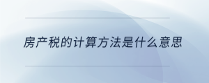 房產(chǎn)稅的計(jì)算方法是什么意思