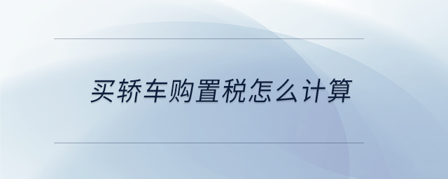 買轎車購(gòu)置稅怎么計(jì)算 買轎車購(gòu)置稅怎么計(jì)算