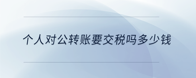 個人對公轉(zhuǎn)賬要交稅嗎多少錢 個人對公轉(zhuǎn)賬要交稅嗎多少錢