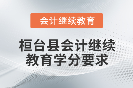 2025年山東省桓臺縣會計繼續(xù)教育學分要求 2025年山東省桓臺縣會計繼續(xù)教育學分要求