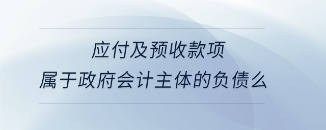 應(yīng)付及預(yù)收款項(xiàng)屬于政府會(huì)計(jì)主體的負(fù)債么 應(yīng)付及預(yù)收款項(xiàng)屬于政府會(huì)計(jì)主體的負(fù)債么