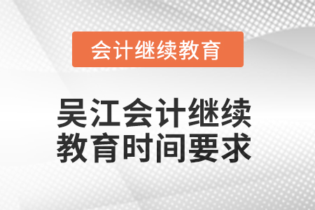 2025年吳江會(huì)計(jì)繼續(xù)教育時(shí)間要求 2025年吳江會(huì)計(jì)繼續(xù)教育時(shí)間要求