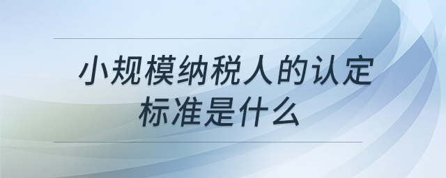 小規(guī)模納稅人的認(rèn)定標(biāo)準(zhǔn)是什么