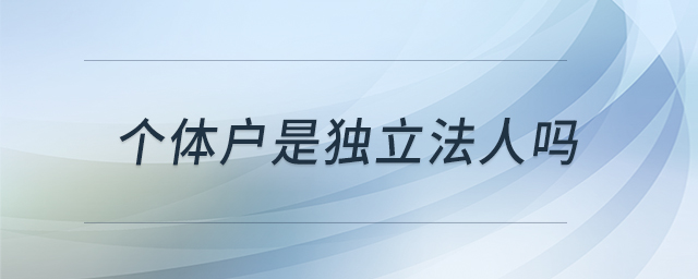個(gè)體戶是獨(dú)立法人嗎 個(gè)體戶是獨(dú)立法人嗎