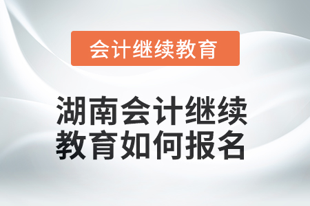2025年湖南會計繼續(xù)教育如何報名？