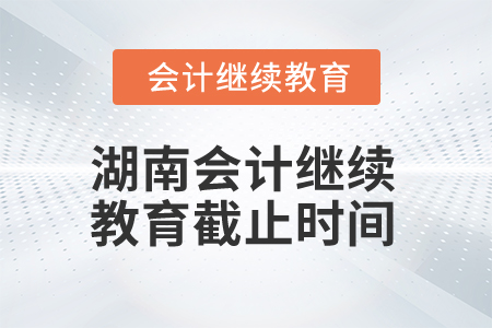2025年湖南會(huì)計(jì)繼續(xù)教育截止時(shí)間 2025年湖南會(huì)計(jì)繼續(xù)教育截止時(shí)間