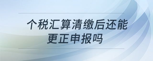 個(gè)稅匯算清繳后還能更正申報(bào)嗎