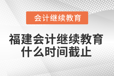 2025年福建省會計繼續(xù)教育什么時間截止？