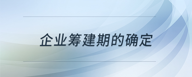 企業(yè)籌建期的確定 企業(yè)籌建期的確定