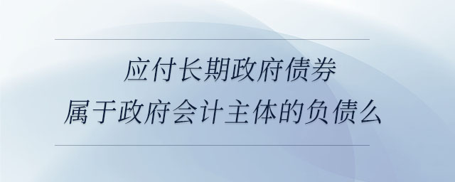 應(yīng)付長(zhǎng)期政府債券屬于政府會(huì)計(jì)主體的負(fù)債么 應(yīng)付長(zhǎng)期政府債券屬于政府會(huì)計(jì)主體的負(fù)債么